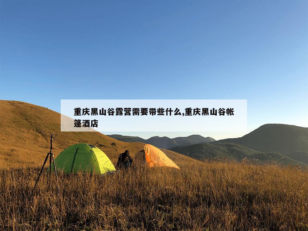 重庆黑山谷露营需要带些什么,重庆黑山谷帐篷酒店